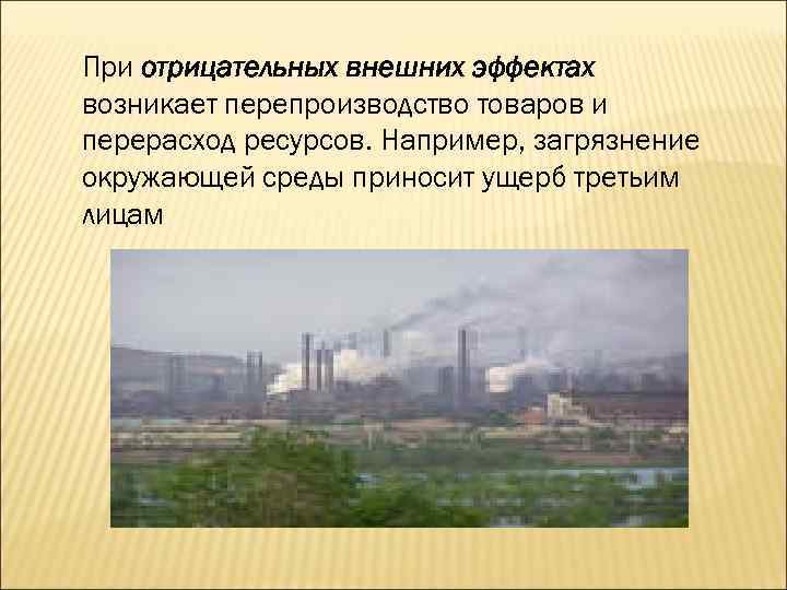 При отрицательных внешних эффектах возникает перепроизводство товаров и перерасход ресурсов. Например, загрязнение окружающей среды