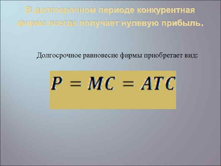 В долгосрочном периоде конкурентная фирма всегда получает нулевую прибыль. Долгосрочное равновесие фирмы приобретает вид: