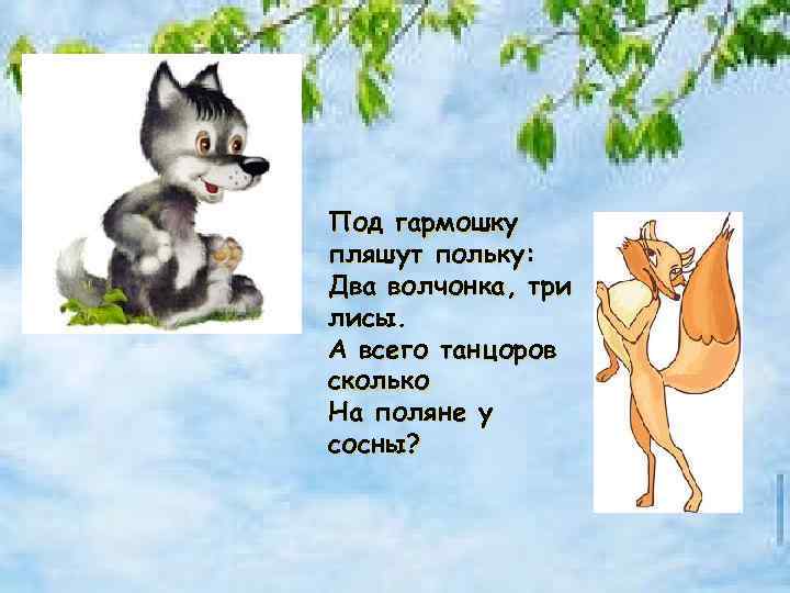 Под гармошку пляшут польку: Два волчонка, три лисы. А всего танцоров сколько На поляне