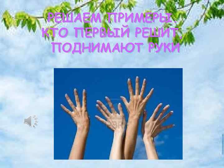 РЕШАЕМ ПРИМЕРЫ. КТО ПЕРВЫЙ РЕШИТ, ПОДНИМАЮТ РУКИ 