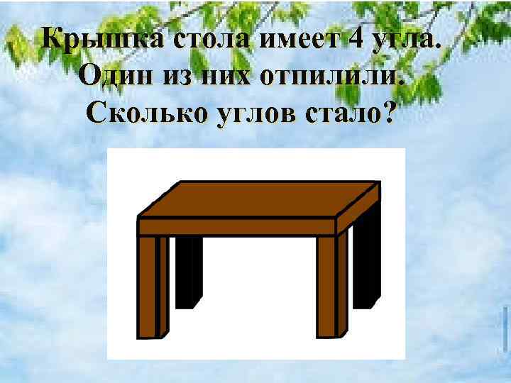 Крышка стола имеет 4 угла. Один из них отпилили. Сколько углов стало? 