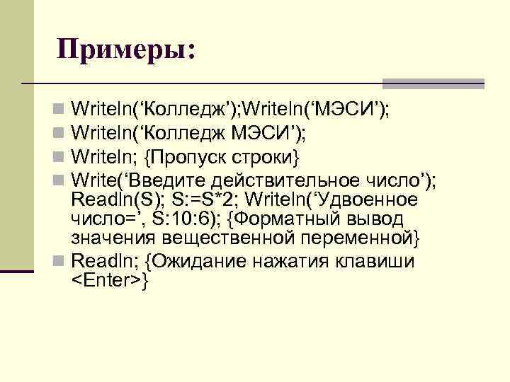 Примеры: Writeln(‘Колледж’); Writeln(‘МЭСИ’); Writeln(‘Колледж МЭСИ’); Writeln; {Пропуск строки} Write(‘Введите действительное число’); Readln(S); S: =S*2;