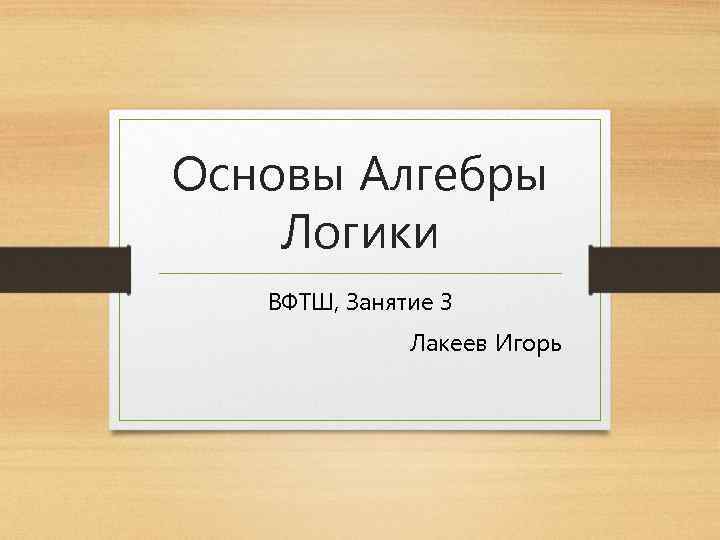 Основы Алгебры Логики ВФТШ, Занятие 3 Лакеев Игорь 