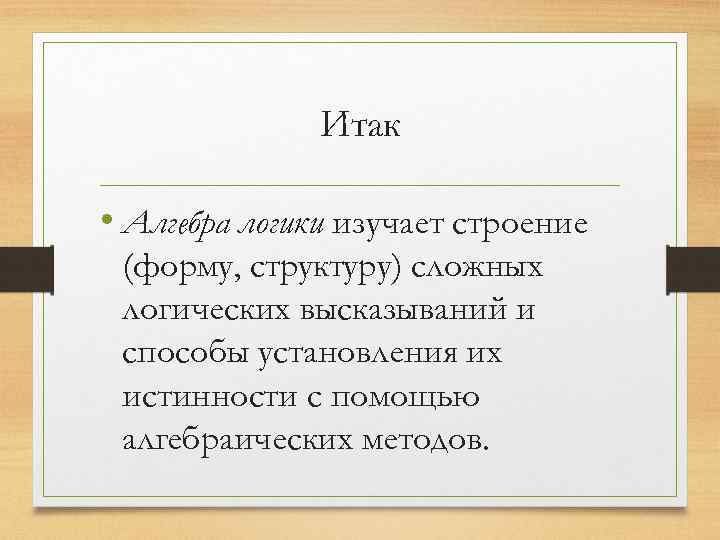 Итак • Алгебра логики изучает строение (форму, структуру) сложных логических высказываний и способы установления