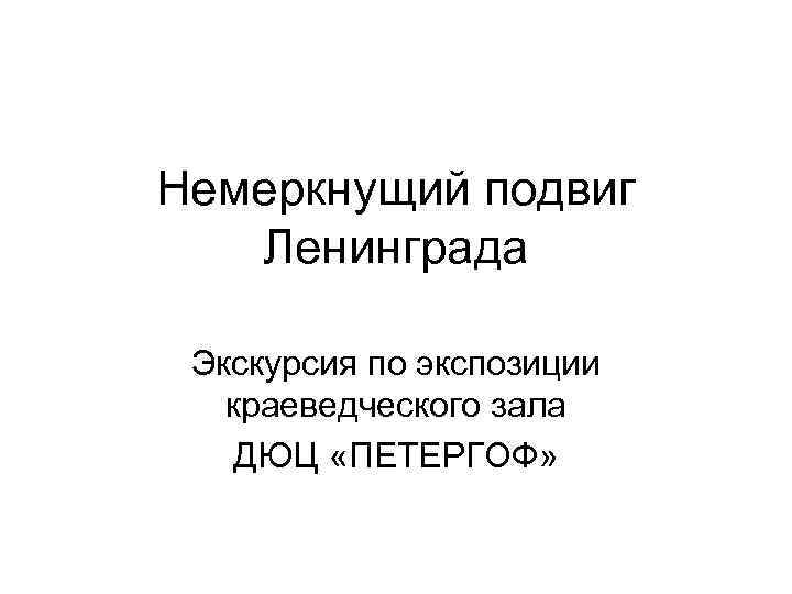 Немеркнущий подвиг Ленинграда Экскурсия по экспозиции краеведческого зала ДЮЦ «ПЕТЕРГОФ» 