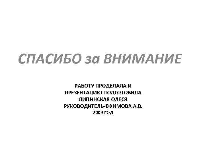 СПАСИБО за ВНИМАНИЕ РАБОТУ ПРОДЕЛАЛА И ПРЕЗЕНТАЦИЮ ПОДГОТОВИЛА ЛИПИНСКАЯ ОЛЕСЯ РУКОВОДИТЕЛЬ-ЕФИМОВА А. В. 2009