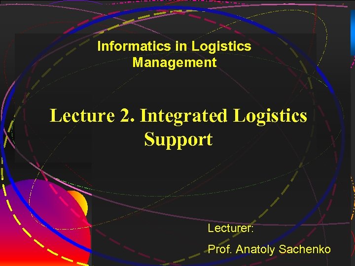 1 Informatics in Logistics Management Lecture 2. Integrated Logistics Support Lecturer: Prof. Anatoly Sachenko