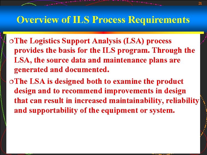 21 Overview of ILS Process Requirements ¦The Logistics Support Analysis (LSA) process provides the