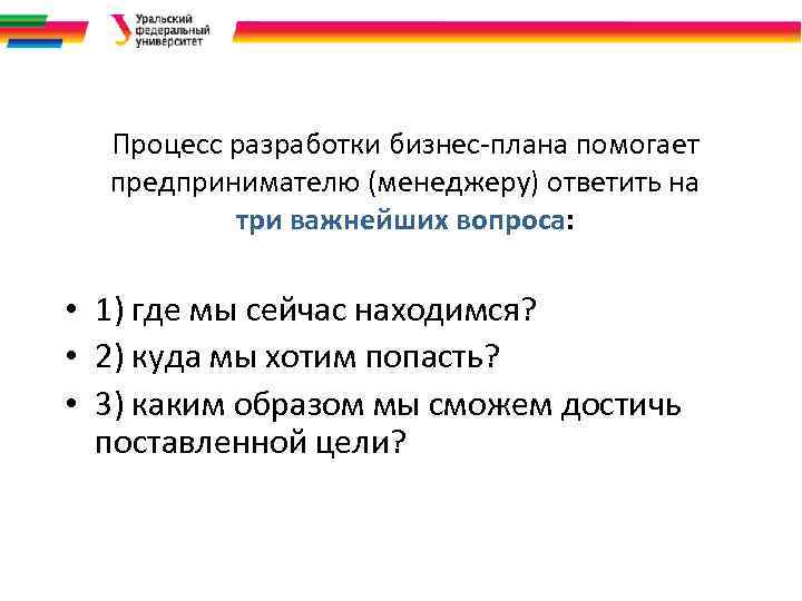 Процесс разработки бизнес-плана помогает предпринимателю (менеджеру) ответить на три важнейших вопроса: • 1) где