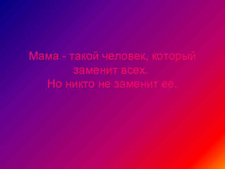 Мама - такой человек, который заменит всех. Но никто не заменит ее. 