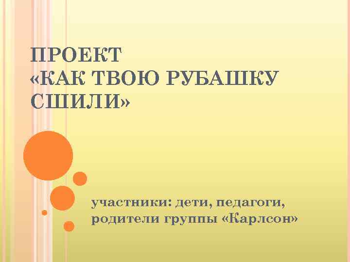 ПРОЕКТ «КАК ТВОЮ РУБАШКУ СШИЛИ» участники: дети, педагоги, родители группы «Карлсон» 