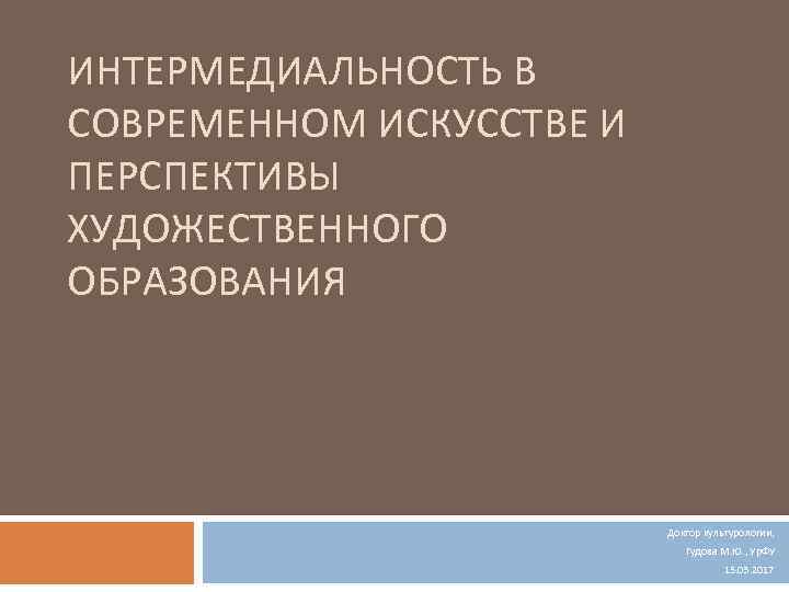 ИНТЕРМЕДИАЛЬНОСТЬ В СОВРЕМЕННОМ ИСКУССТВЕ И ПЕРСПЕКТИВЫ ХУДОЖЕСТВЕННОГО ОБРАЗОВАНИЯ Доктор культурологии, Гудова М. Ю. ,