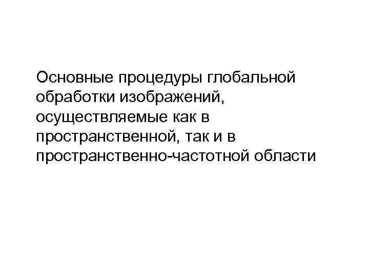Основные процедуры глобальной обработки изображений, осуществляемые как в пространственной, так и в пространственно-частотной области