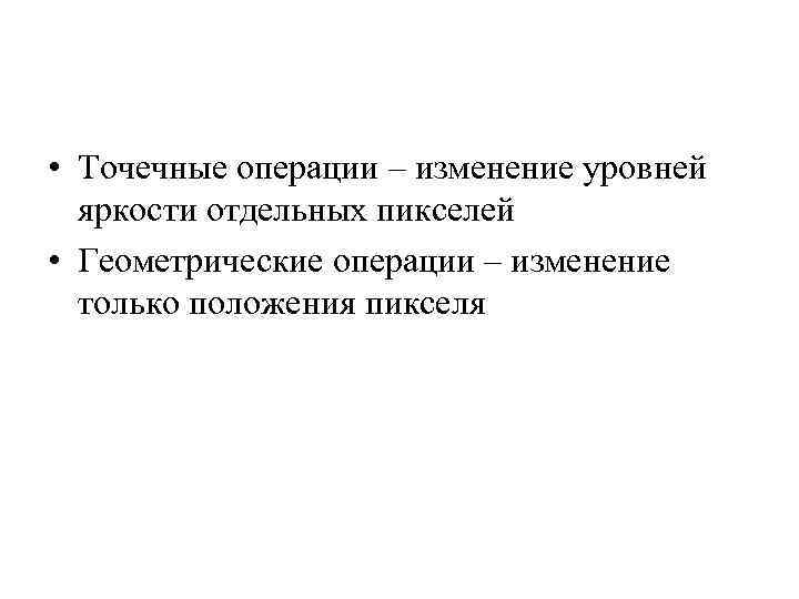  • Точечные операции – изменение уровней яркости отдельных пикселей • Геометрические операции –