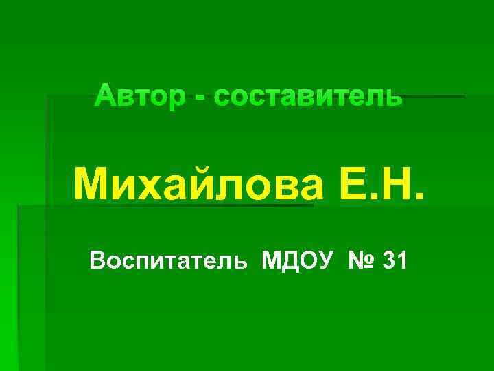 Автор - составитель Михайлова Е. Н. Воспитатель МДОУ № 31 