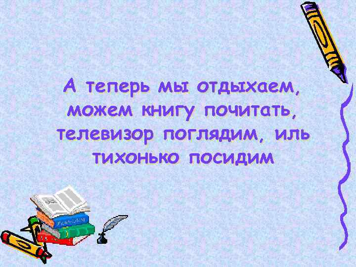А теперь мы отдыхаем, можем книгу почитать, телевизор поглядим, иль тихонько посидим 