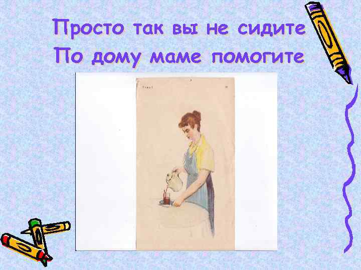 Просто так вы не сидите По дому маме помогите 