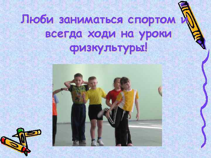 Люби заниматься спортом и всегда ходи на уроки физкультуры! 