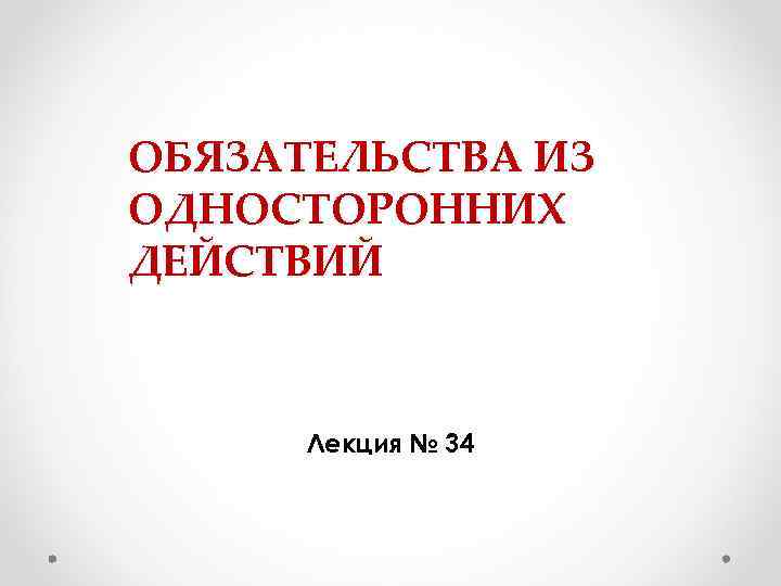 ОБЯЗАТЕЛЬСТВА ИЗ ОДНОСТОРОННИХ ДЕЙСТВИЙ Лекция № 34 