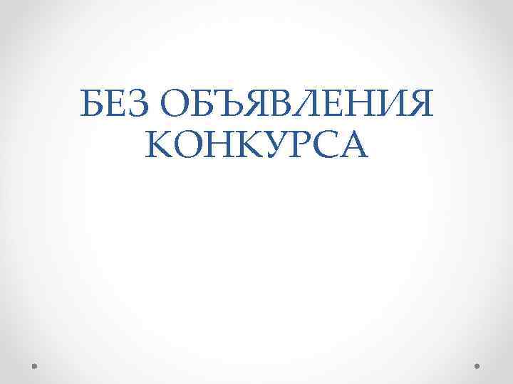 БЕЗ ОБЪЯВЛЕНИЯ КОНКУРСА 