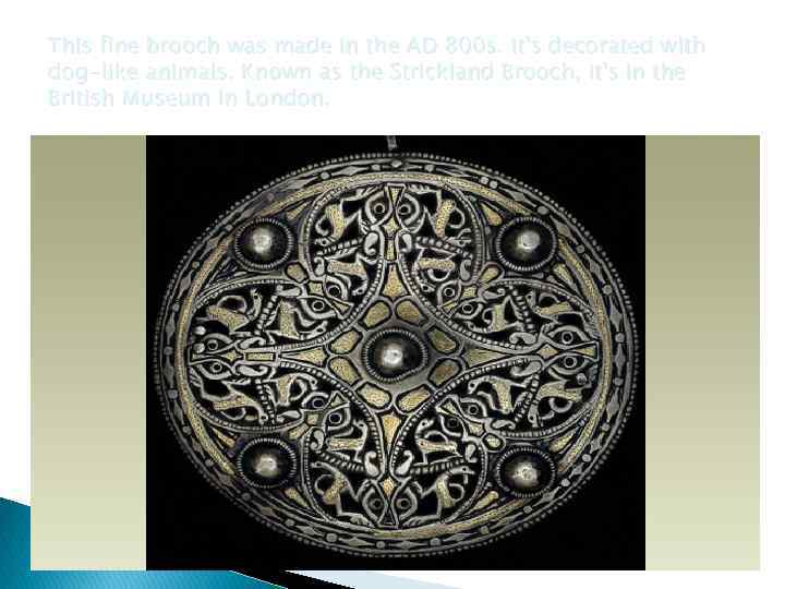 This fine brooch was made in the AD 800 s. It's decorated with dog-like