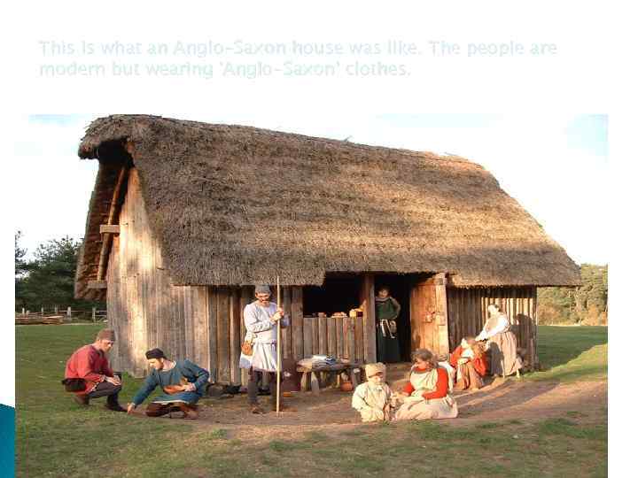 This is what an Anglo-Saxon house was like. The people are modern but wearing