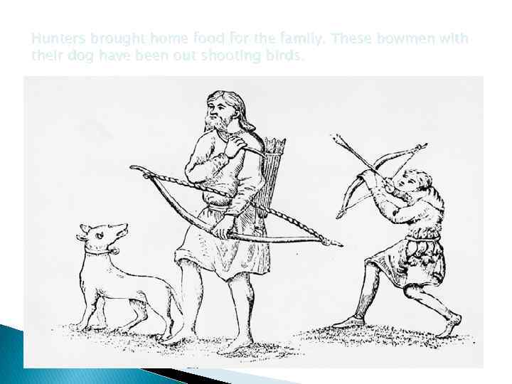 Hunters brought home food for the family. These bowmen with their dog have been