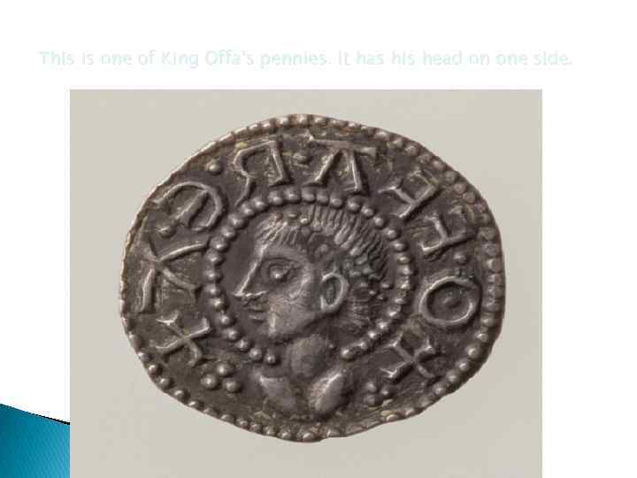 This is one of King Offa's pennies. It has his head on one side.