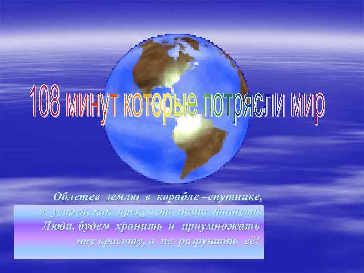 Облетев землю в корабле –спутнике, я увидел, как прекрасна наша планета. Люди, будем хранить