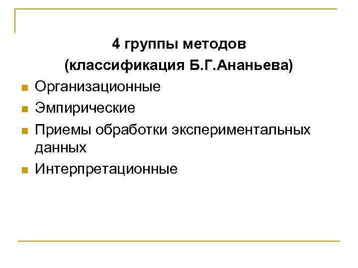 n n 4 группы методов (классификация Б. Г. Ананьева) Организационные Эмпирические Приемы обработки экспериментальных