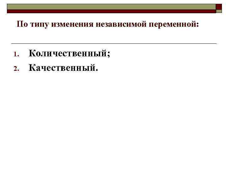 По типу изменения независимой переменной: 1. 2. Количественный; Качественный. 