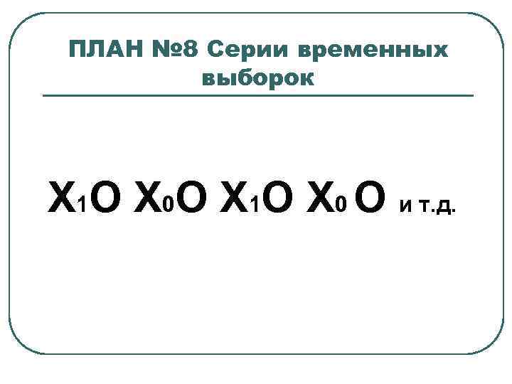 ПЛАН № 8 Серии временных выборок Х 1 О Х 0 О Х 1