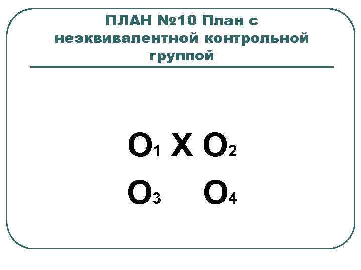 ПЛАН № 10 План с неэквивалентной контрольной группой O 1 X O 2 O