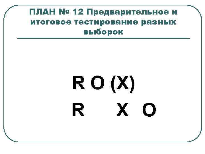ПЛАН № 12 Предварительное и итоговое тестирование разных выборок R O (X) R Х