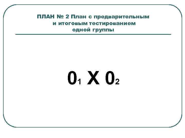 ПЛАН № 2 План с предварительным и итоговым тестированием одной группы 01 X 0