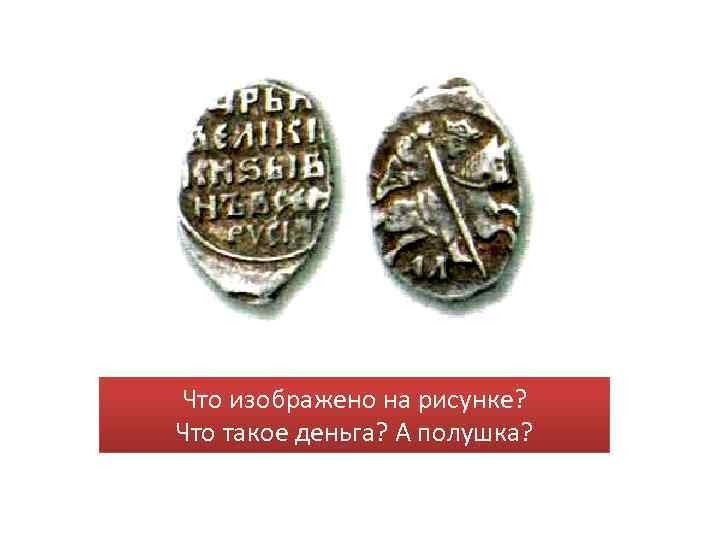 Что изображено на рисунке? Что такое деньга? А полушка? 