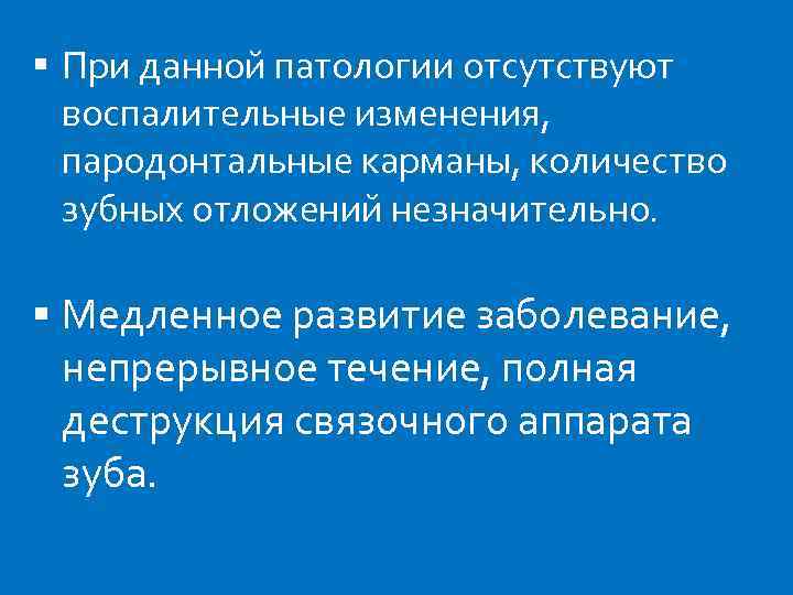  При данной патологии отсутствуют воспалительные изменения, пародонтальные карманы, количество зубных отложений незначительно. Медленное