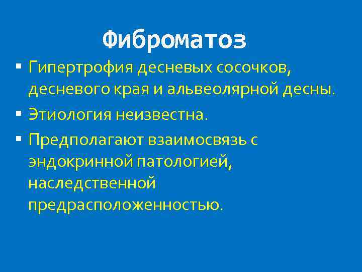 Фиброматоз Гипертрофия десневых сосочков, десневого края и альвеолярной десны. Этиология неизвестна. Предполагают взаимосвязь с
