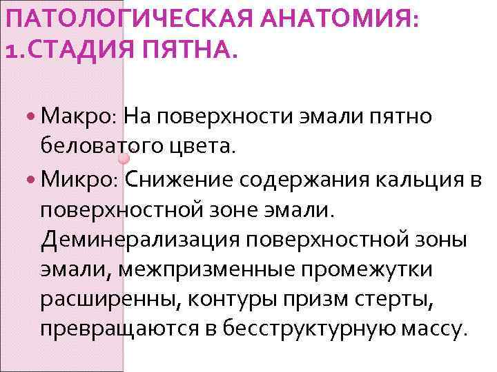 ПАТОЛОГИЧЕСКАЯ АНАТОМИЯ: 1. СТАДИЯ ПЯТНА. Макро: На поверхности эмали пятно беловатого цвета. Микро: Снижение