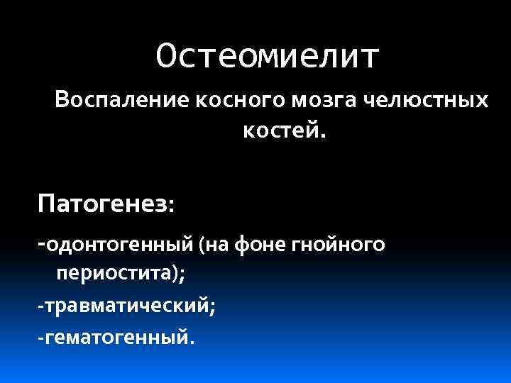 Остеомиелит Воспаление косного мозга челюстных костей. Патогенез: -одонтогенный (на фоне гнойного периостита); -травматический; -гематогенный.