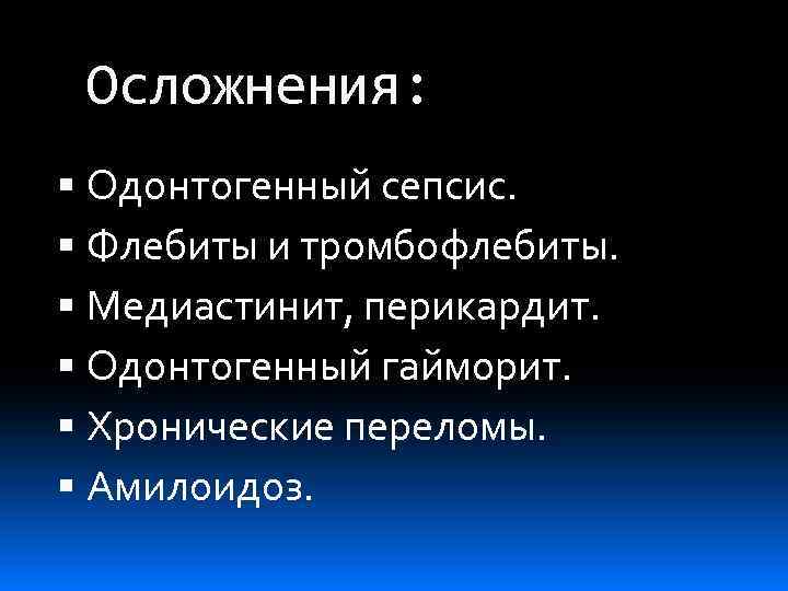 Осложнения: Одонтогенный сепсис. Флебиты и тромбофлебиты. Медиастинит, перикардит. Одонтогенный гайморит. Хронические переломы. Амилоидоз. 