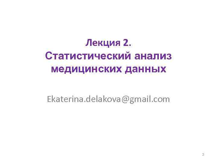 Лекция 2. Статистический анализ медицинских данных Ekaterina. delakova@gmail. com 2 