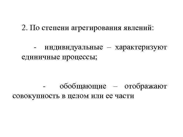 2. По степени агрегирования явлений: - индивидуальные – характеризуют единичные процессы; обобщающие – отображают