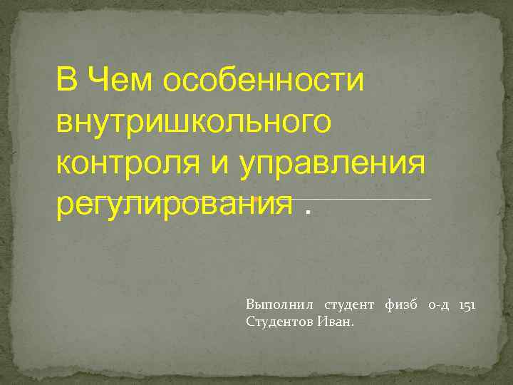 В Чем особенности внутришкольного контроля и управления регулирования. Выполнил студент физб о-д 151 Студентов