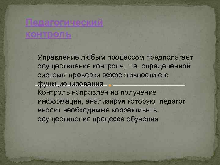 Педагогический контроль Управление любым процессом предполагает осуществление контроля, т. е. определенной системы проверки эффективности