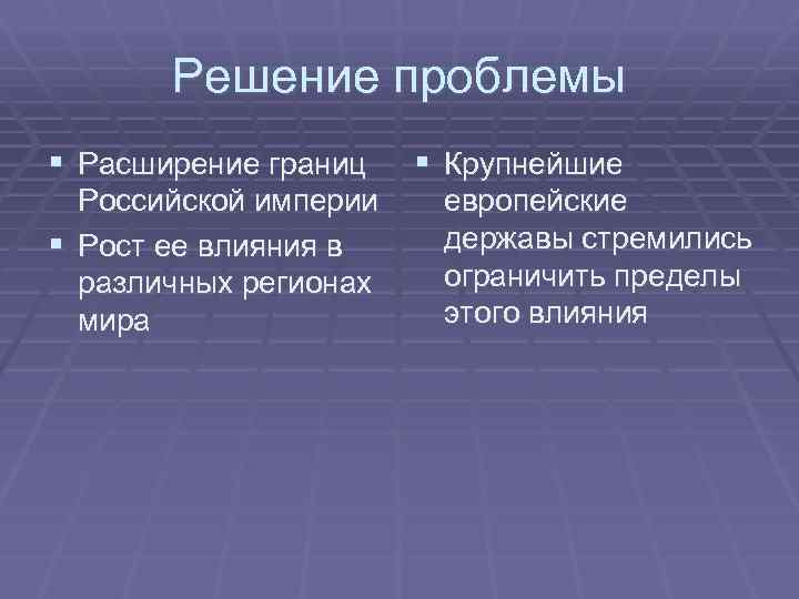 Решение проблемы § Расширение границ Российской империи § Рост ее влияния в различных регионах