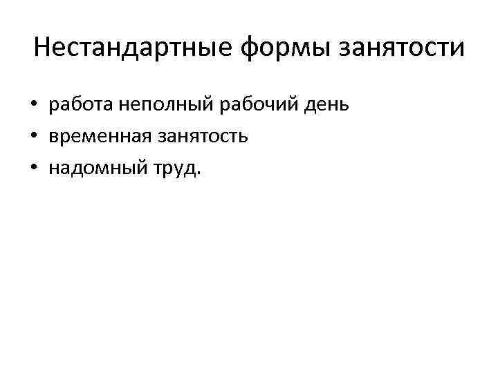 Нестандартные формы занятости • работа неполный рабочий день • временная занятость • надомный труд.