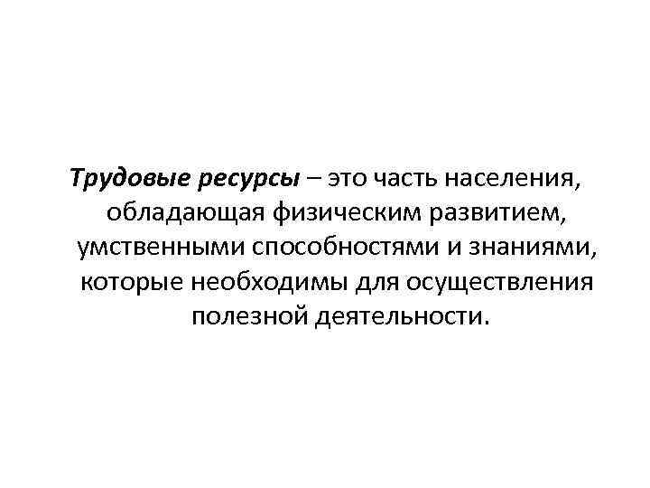 Трудовые ресурсы – это часть населения, обладающая физическим развитием, умственными способностями и знаниями, которые