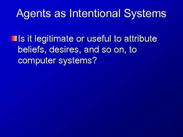 Agents as Intentional Systems Is it legitimate or useful to attribute beliefs, desires, and