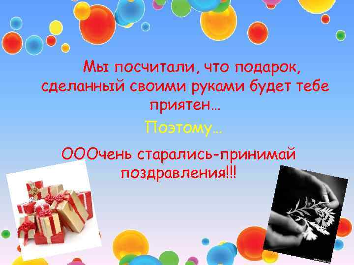 Мы посчитали, что подарок, сделанный своими руками будет тебе приятен… Поэтому… ОООчень старались-принимай поздравления!!!